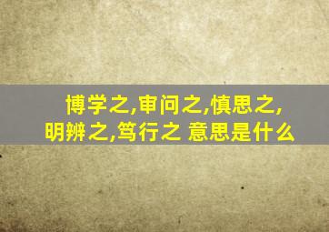 博学之,审问之,慎思之,明辨之,笃行之 意思是什么